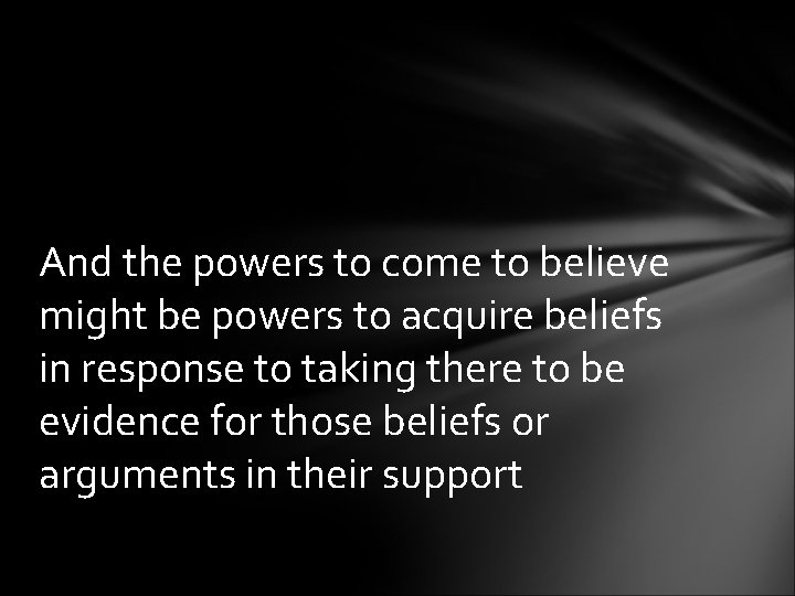 And the powers to come to believe might be powers to acquire beliefs in