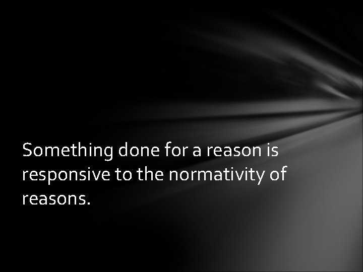 Something done for a reason is responsive to the normativity of reasons. 
