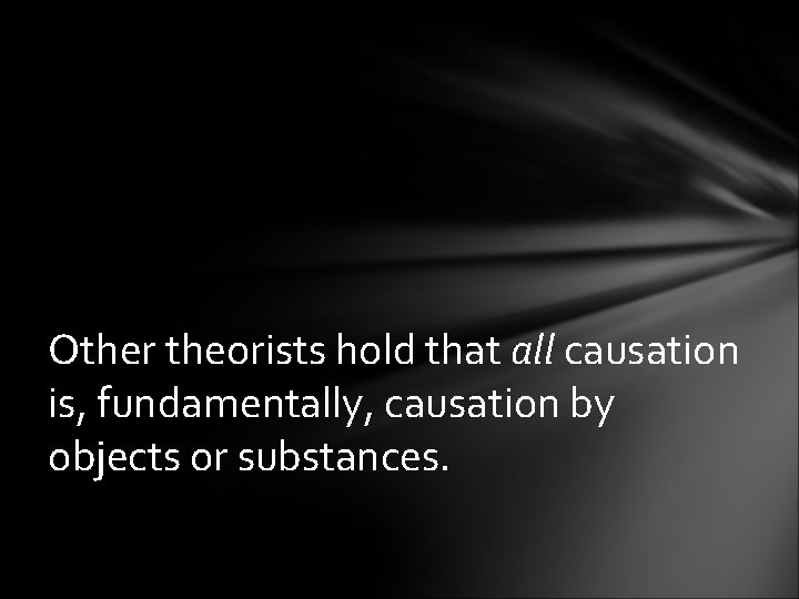 Other theorists hold that all causation is, fundamentally, causation by objects or substances. 