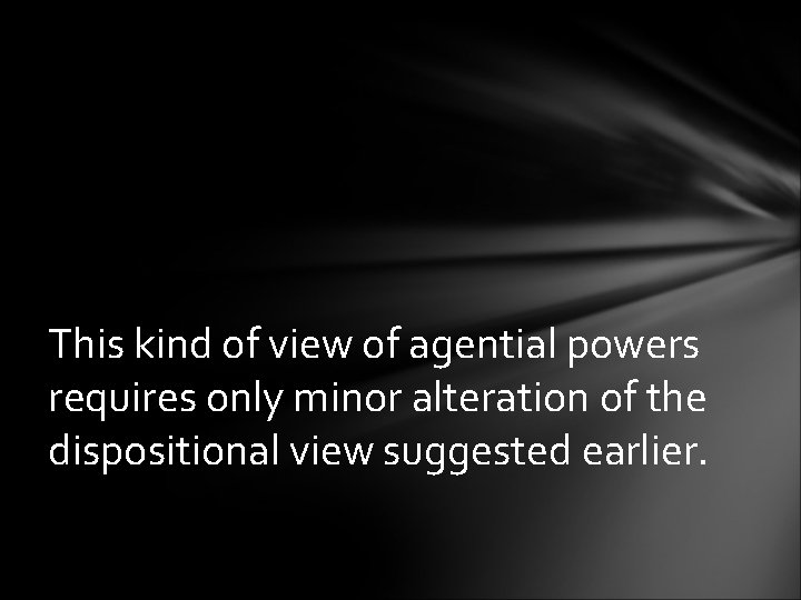 This kind of view of agential powers requires only minor alteration of the dispositional