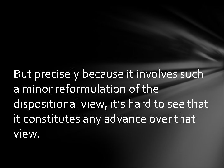 But precisely because it involves such a minor reformulation of the dispositional view, it’s