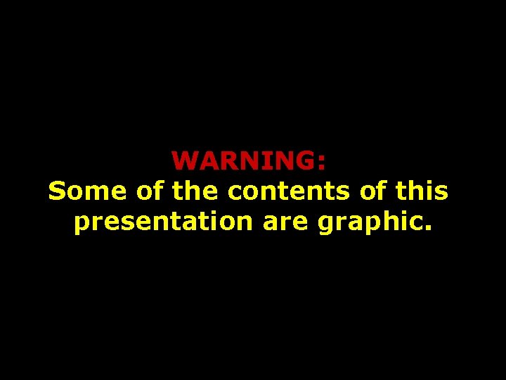 WARNING: Some of the contents of this presentation are graphic. 