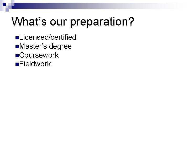 What’s our preparation? n. Licensed/certified n. Master’s degree n. Coursework n. Fieldwork What’s our preparation? n. Licensed/certified n. Master’s degree n. Coursework n. Fieldwork