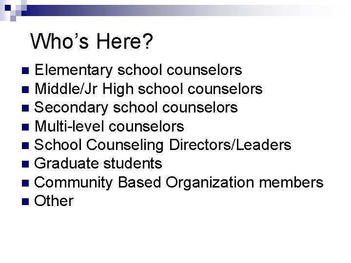 Who’s Here? Elementary school counselors n Middle/Jr High school counselors n Secondary school counselors Who’s Here? Elementary school counselors n Middle/Jr High school counselors n Secondary school counselors