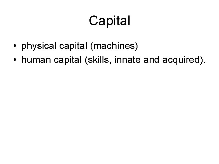 Capital • physical capital (machines) • human capital (skills, innate and acquired). 