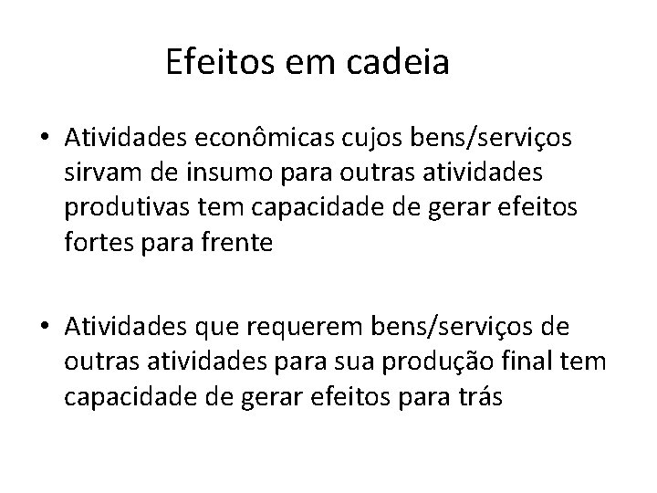 Efeitos em cadeia • Atividades econômicas cujos bens/serviços sirvam de insumo para outras atividades Efeitos em cadeia • Atividades econômicas cujos bens/serviços sirvam de insumo para outras atividades