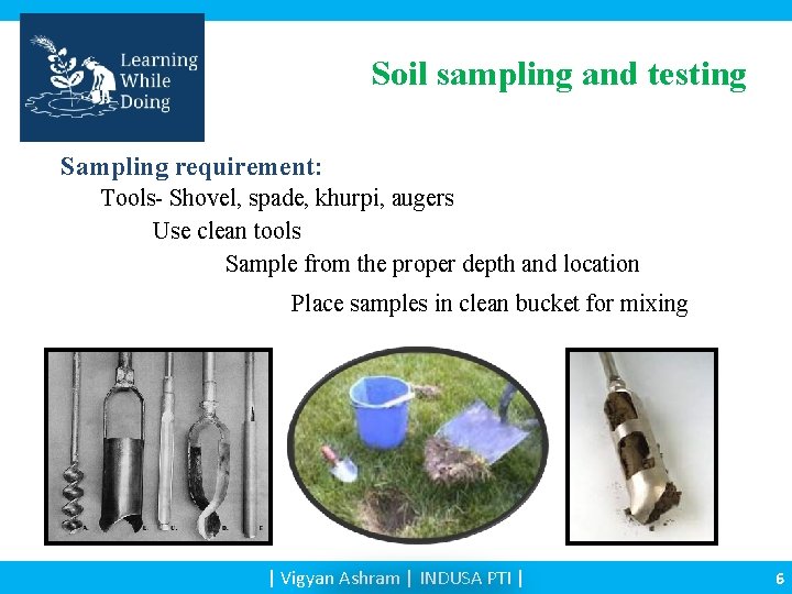 Soil sampling and testing Sampling requirement: Tools- Shovel, spade, khurpi, augers Use clean tools