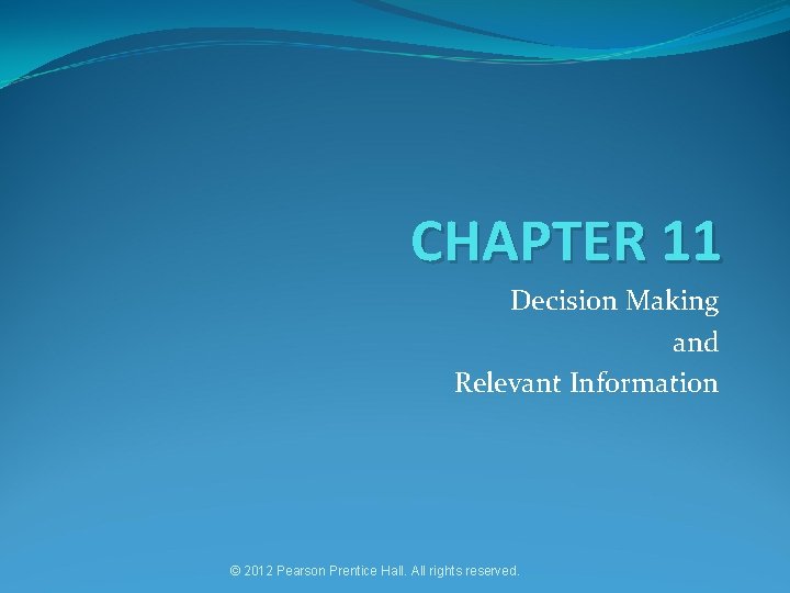 CHAPTER 11 Decision Making and Relevant Information © 2012 Pearson Prentice Hall. All rights