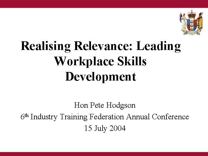 Realising Relevance: Leading Workplace Skills Development Hon Pete Hodgson 6 th Industry Training Federation