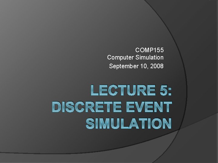 COMP 155 Computer Simulation September 10, 2008 LECTURE 5: DISCRETE EVENT SIMULATION 