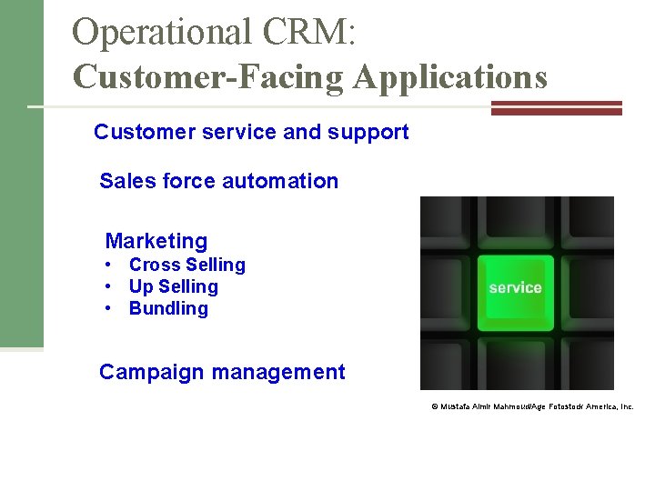 Operational CRM: Customer-Facing Applications Customer service and support Sales force automation Marketing • Cross