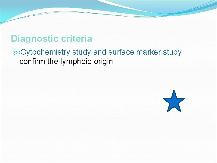 Diagnostic criteria Cytochemistry study and surface marker study confirm the lymphoid origin. 