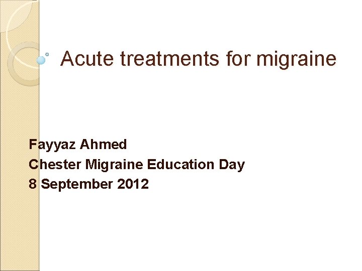 Acute treatments for migraine Fayyaz Ahmed Chester Migraine Education Day 8 September 2012 