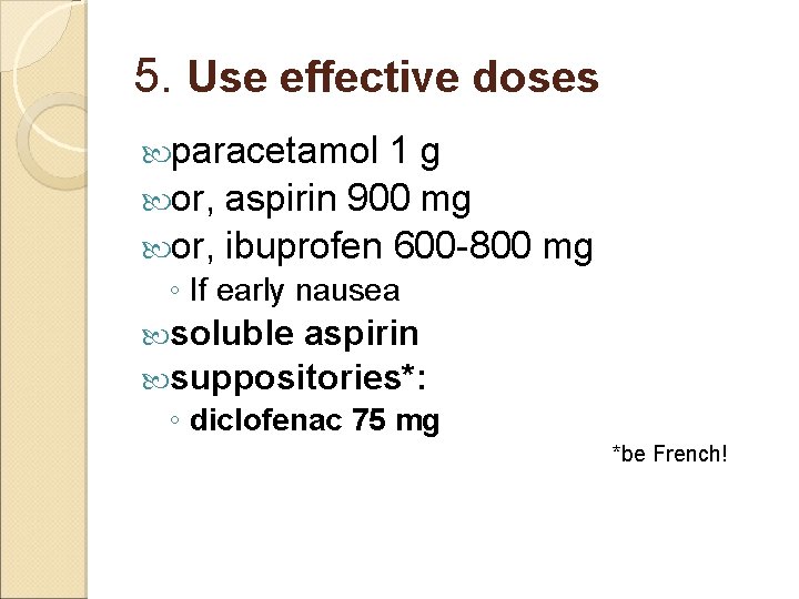 5. Use effective doses paracetamol 1 g or, aspirin 900 mg or, ibuprofen 600