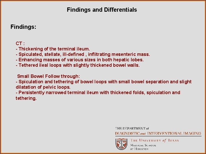 Findings and Differentials Findings: CT : - Thickening of the terminal ileum. - Spiculated,