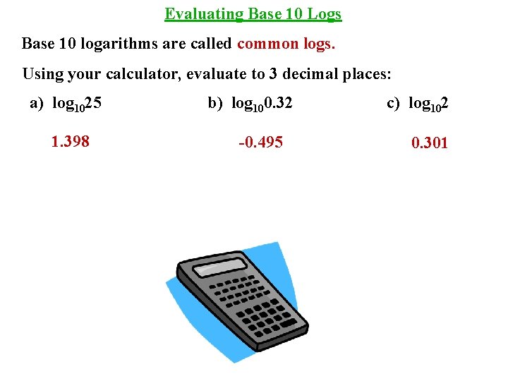 Evaluating Base 10 Logs Base 10 logarithms are called common logs. Using your calculator,