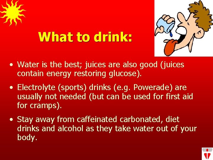 What to drink: • Water is the best; juices are also good (juices contain