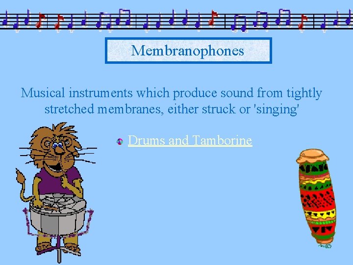 Membranophones Musical instruments which produce sound from tightly stretched membranes, either struck or 'singing'