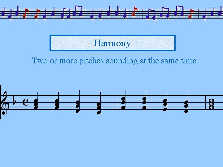 Harmony Two or more pitches sounding at the same time 