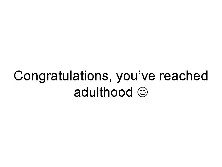 Congratulations, you’ve reached adulthood 