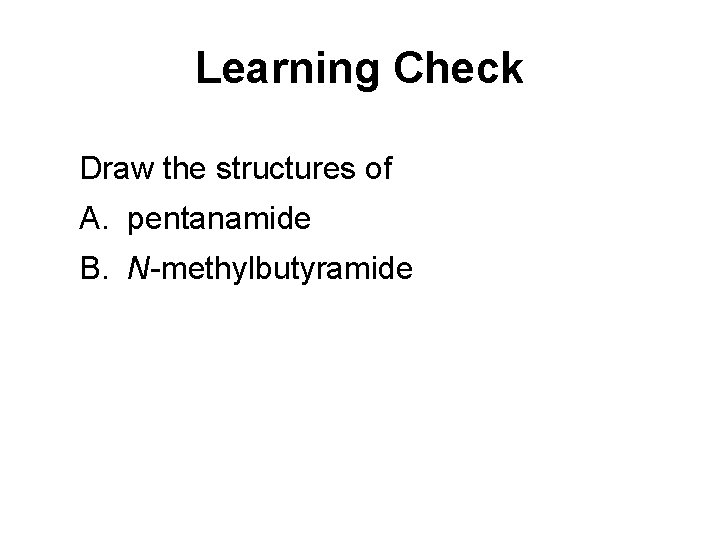 Learning Check Draw the structures of A. pentanamide B. N-methylbutyramide 