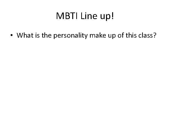 MBTI Line up! • What is the personality make up of this class? 