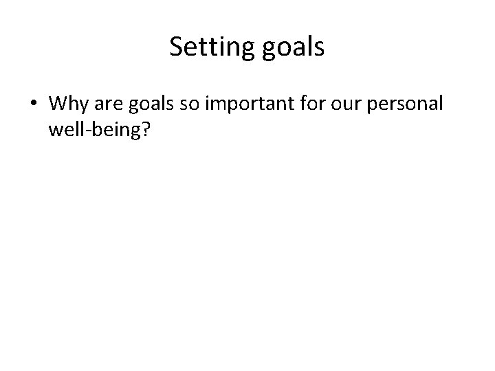 Setting goals • Why are goals so important for our personal well-being? 