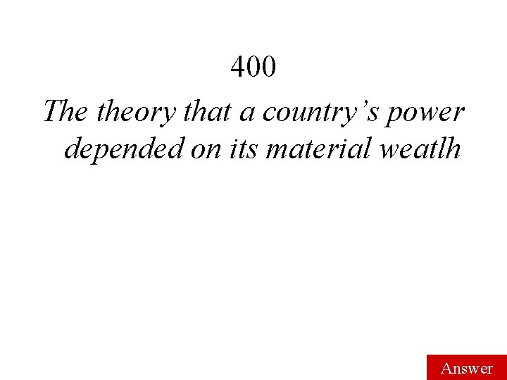 400 The theory that a country’s power depended on its material weatlh Answer 400 The theory that a country’s power depended on its material weatlh Answer