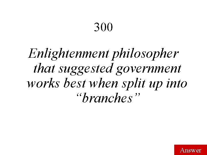 300 Enlightenment philosopher that suggested government works best when split up into “branches” Answer 300 Enlightenment philosopher that suggested government works best when split up into “branches” Answer