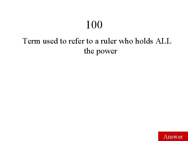 100 Term used to refer to a ruler who holds ALL the power Answer 100 Term used to refer to a ruler who holds ALL the power Answer