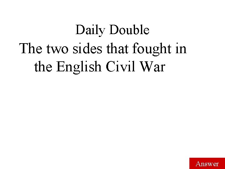 Daily Double The two sides that fought in the English Civil War Answer Daily Double The two sides that fought in the English Civil War Answer