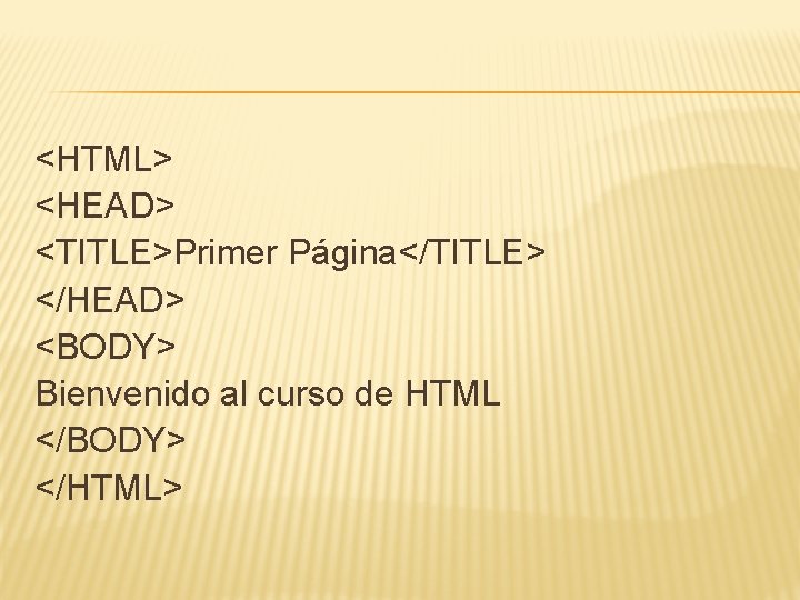 <HTML> <HEAD> <TITLE>Primer Página</TITLE> </HEAD> <BODY> Bienvenido al curso de HTML </BODY> </HTML> 