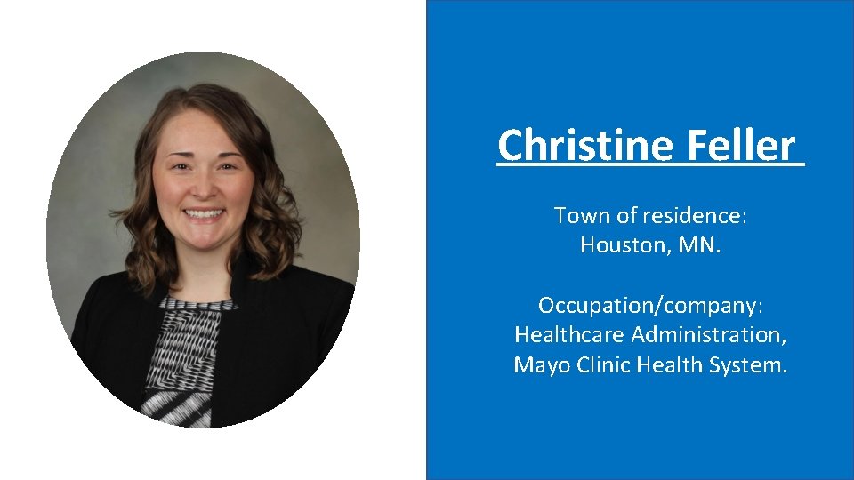 Christine Feller Town of residence: Houston, MN. Occupation/company: Healthcare Administration, Mayo Clinic Health System.