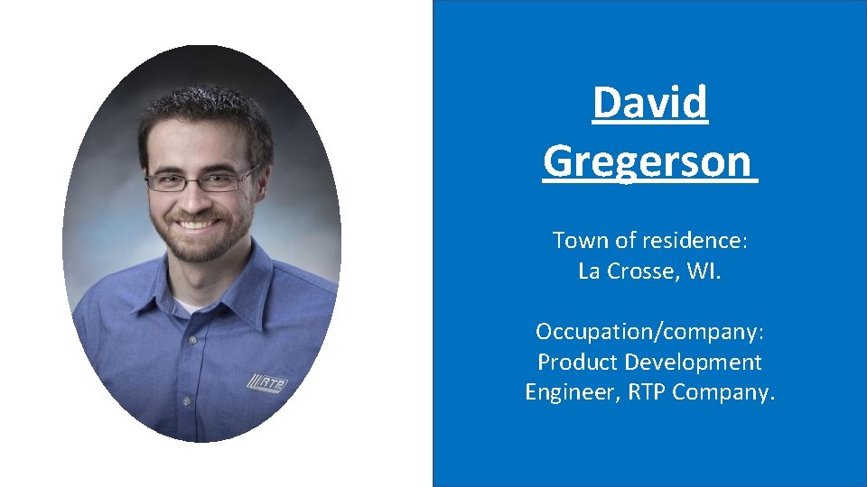 David Gregerson Town of residence: La Crosse, WI. Occupation/company: Product Development Engineer, RTP Company.