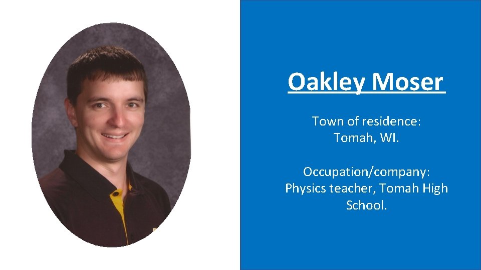 Oakley Moser Town of residence: Tomah, WI. Occupation/company: Physics teacher, Tomah High School. 