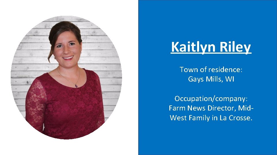 Kaitlyn Riley Town of residence: Gays Mills, WI Occupation/company: Farm News Director, Mid. West