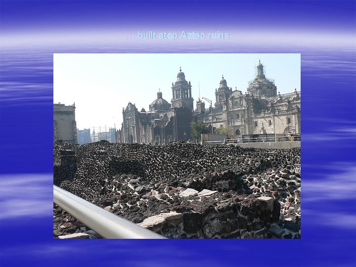 … built atop Aztec ruins … built atop Aztec ruins