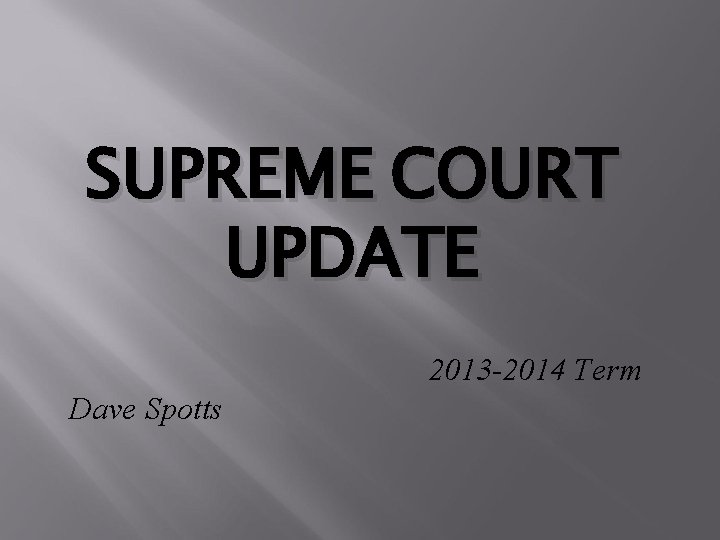 SUPREME COURT UPDATE 2013 -2014 Term Dave Spotts 