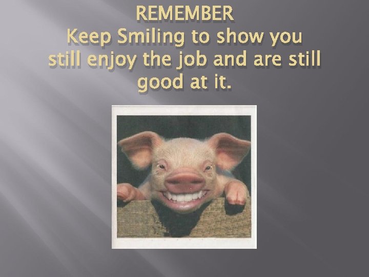 REMEMBER Keep Smiling to show you still enjoy the job and are still good