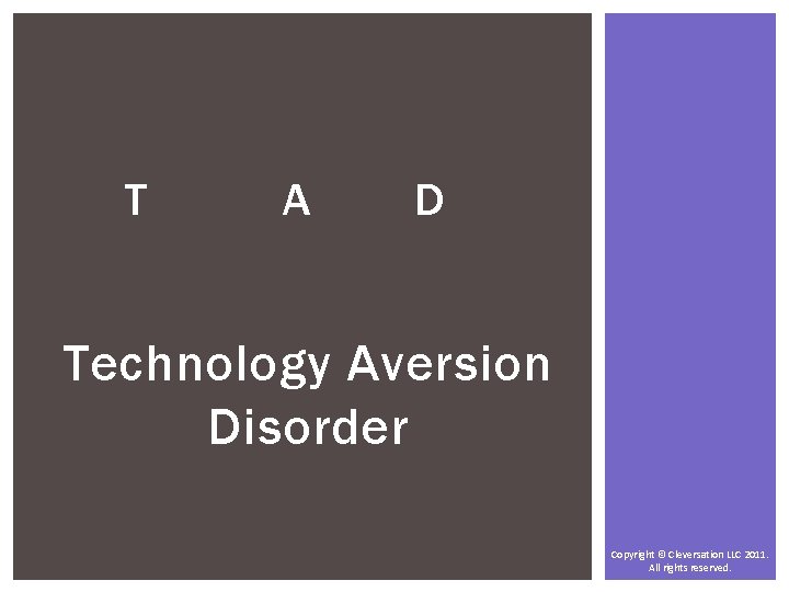 T A D Technology Aversion Disorder Copyright © Cleversation LLC 2011. All rights reserved.