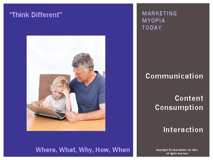 “Think Different” MARKETING MYOPIA TODAY Communication Content Consumption Interaction Where, What, Why, How, When