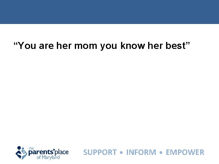 “You are her mom you know her best” SUPPORT INFORM EMPOWER 