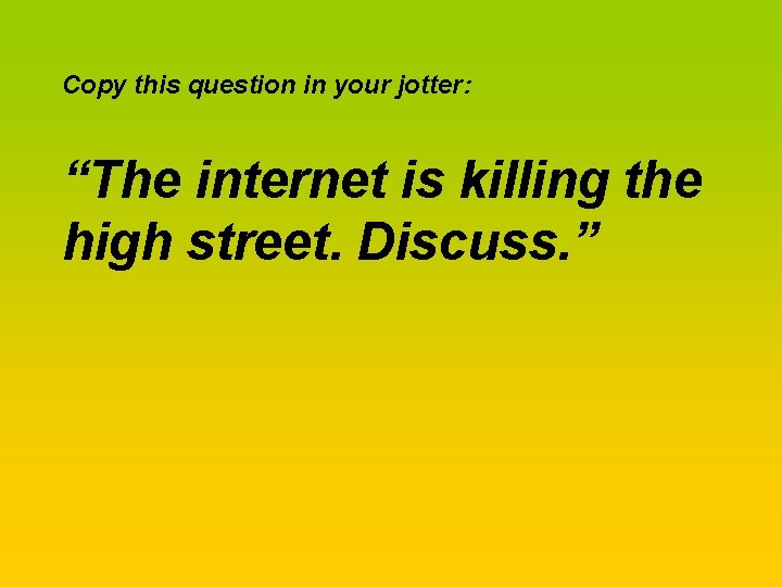 Copy this question in your jotter: “The internet is killing the high street. Discuss.
