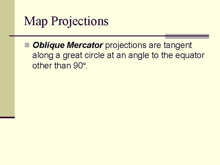 Map Projections n Oblique Mercator projections are tangent along a great circle at an