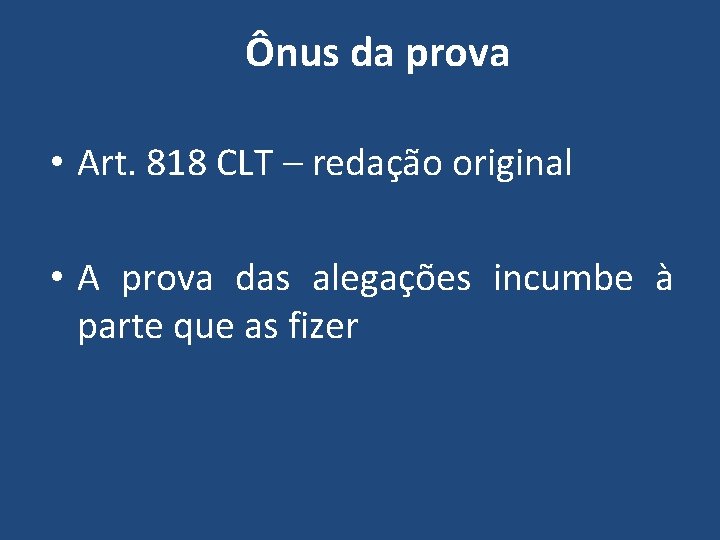 Ônus da prova • Art. 818 CLT – redação original • A prova das