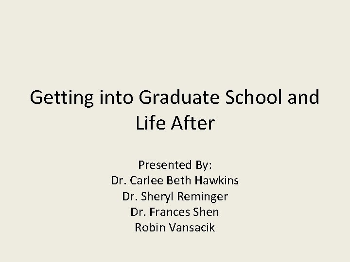 Getting into Graduate School and Life After Presented By: Dr. Carlee Beth Hawkins Dr.