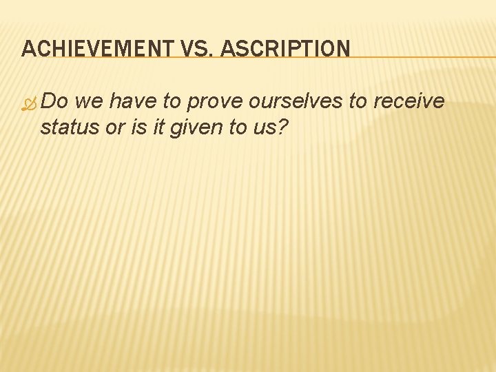 ACHIEVEMENT VS. ASCRIPTION Do we have to prove ourselves to receive status or is ACHIEVEMENT VS. ASCRIPTION Do we have to prove ourselves to receive status or is