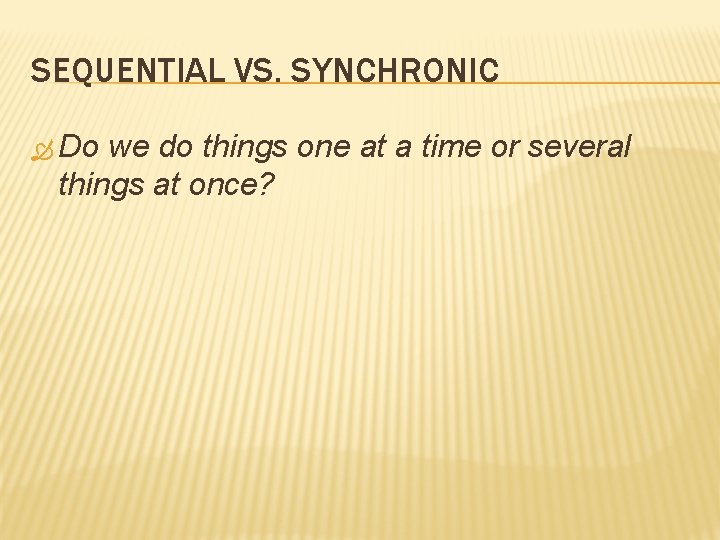 SEQUENTIAL VS. SYNCHRONIC Do we do things one at a time or several things SEQUENTIAL VS. SYNCHRONIC Do we do things one at a time or several things