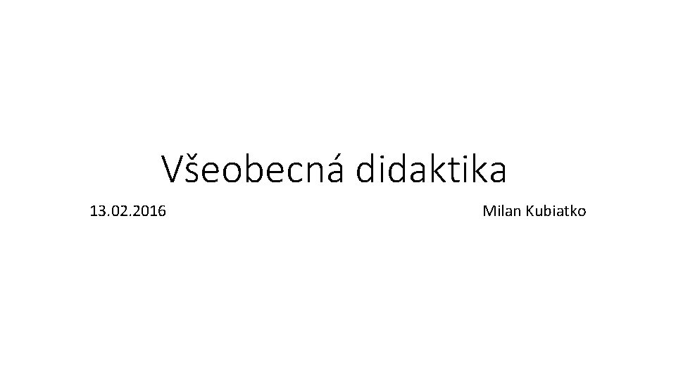 Všeobecná didaktika 13. 02. 2016 Milan Kubiatko 