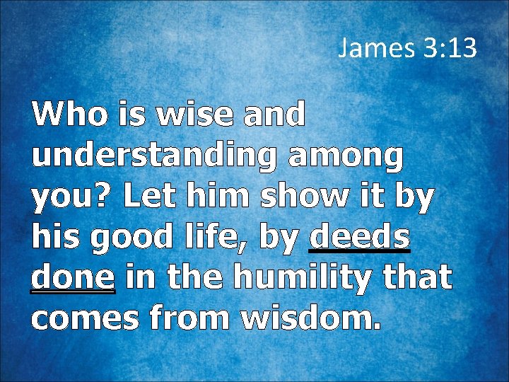 James 3: 13 Who is wise and understanding among you? Let him show it